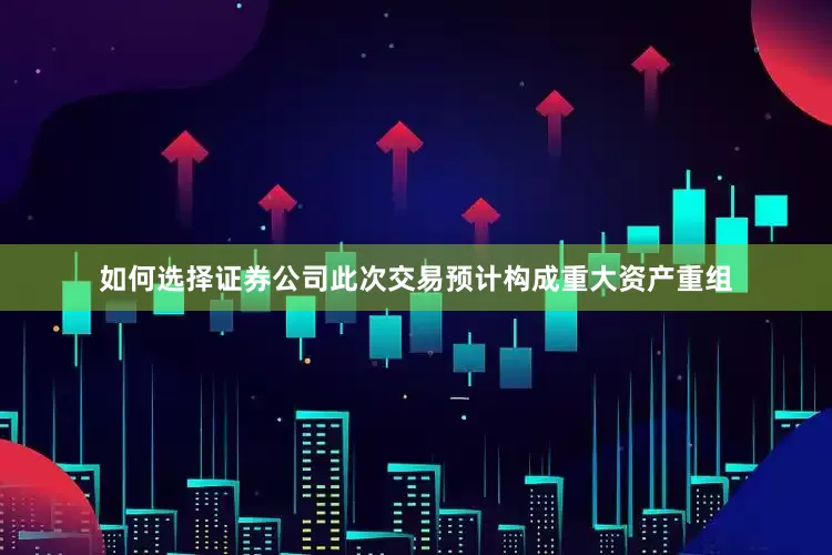 如何选择证券公司此次交易预计构成重大资产重组