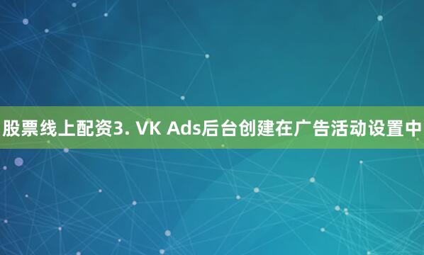 股票线上配资3. VK Ads后台创建在广告活动设置中