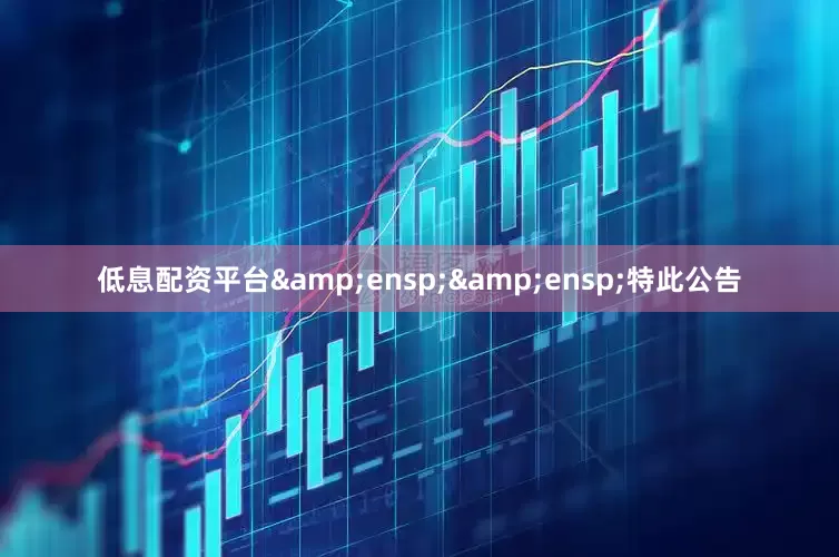 低息配资平台&ensp;&ensp;特此公告
