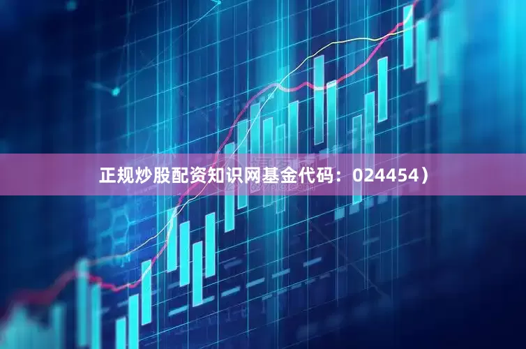 正规炒股配资知识网基金代码：024454）