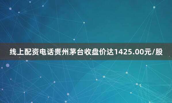 线上配资电话贵州茅台收盘价达1425.00元/股