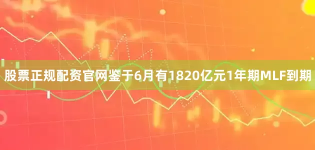 股票正规配资官网鉴于6月有1820亿元1年期MLF到期