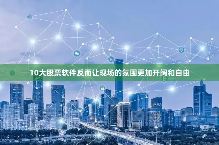 10大股票软件反而让现场的氛围更加开阔和自由