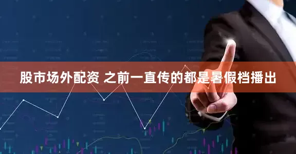 股市场外配资 之前一直传的都是暑假档播出