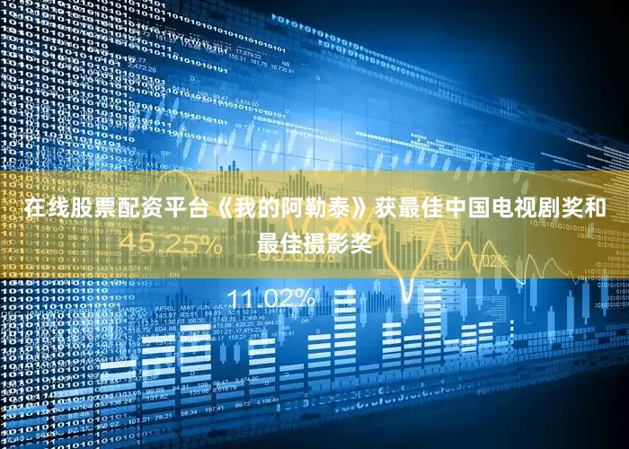 在线股票配资平台《我的阿勒泰》获最佳中国电视剧奖和最佳摄影奖
