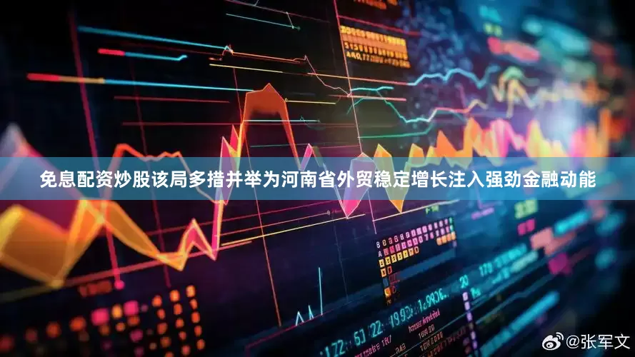 免息配资炒股该局多措并举为河南省外贸稳定增长注入强劲金融动能