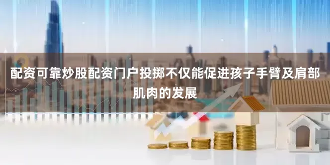 配资可靠炒股配资门户投掷不仅能促进孩子手臂及肩部肌肉的发展