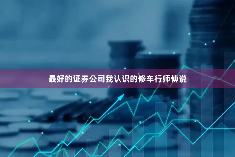 最好的证券公司我认识的修车行师傅说