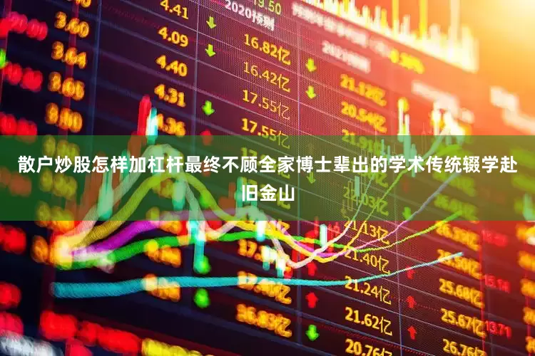 散户炒股怎样加杠杆最终不顾全家博士辈出的学术传统辍学赴旧金山
