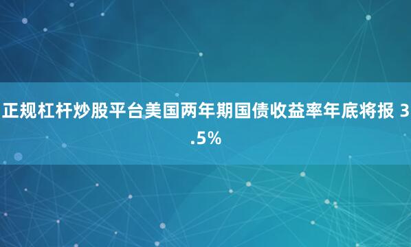 正规杠杆炒股平台美国两年期国债收益率年底将报 3.5%