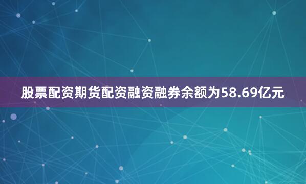股票配资期货配资融资融券余额为58.69亿元