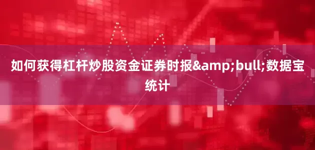 如何获得杠杆炒股资金证券时报&bull;数据宝统计