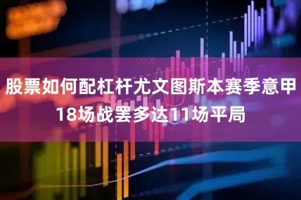 股票如何配杠杆尤文图斯本赛季意甲18场战罢多达11场平局