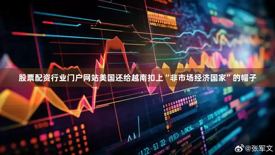 股票配资行业门户网站美国还给越南扣上“非市场经济国家”的帽子