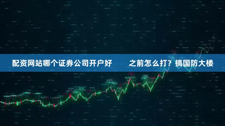 配资网站哪个证券公司开户好        之前怎么打？搞国防大楼
