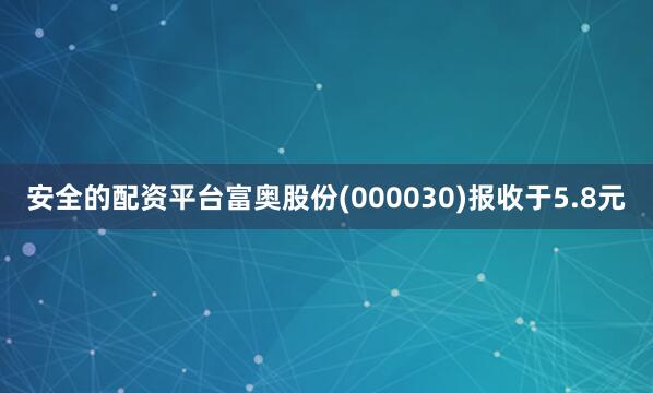 安全的配资平台富奥股份(000030)报收于5.8元