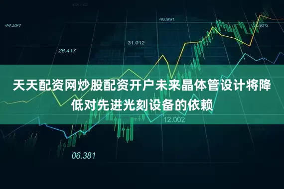天天配资网炒股配资开户未来晶体管设计将降低对先进光刻设备的依赖