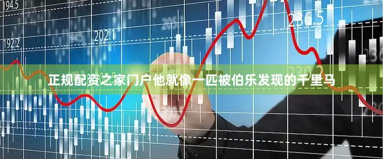 正规配资之家门户他就像一匹被伯乐发现的千里马