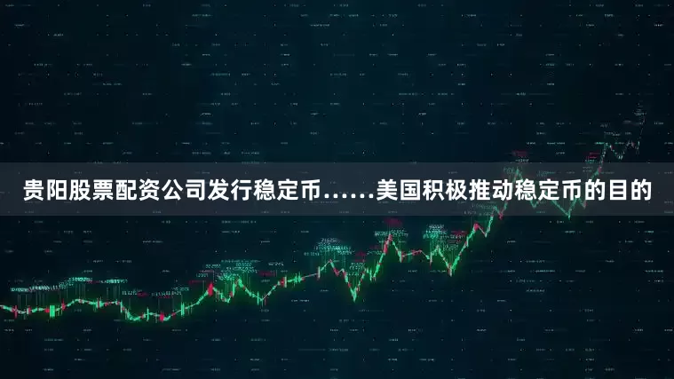 贵阳股票配资公司发行稳定币……美国积极推动稳定币的目的