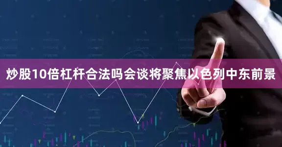 炒股10倍杠杆合法吗会谈将聚焦以色列中东前景