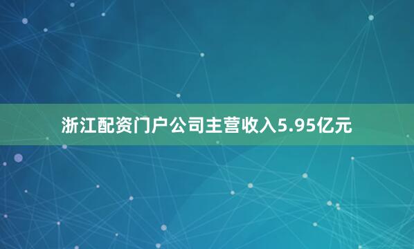 浙江配资门户公司主营收入5.95亿元
