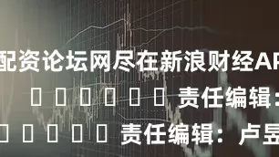 配资论坛网尽在新浪财经APP            						责任编辑：卢昱君