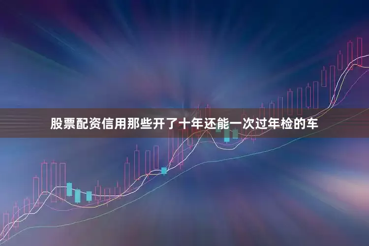 股票配资信用那些开了十年还能一次过年检的车