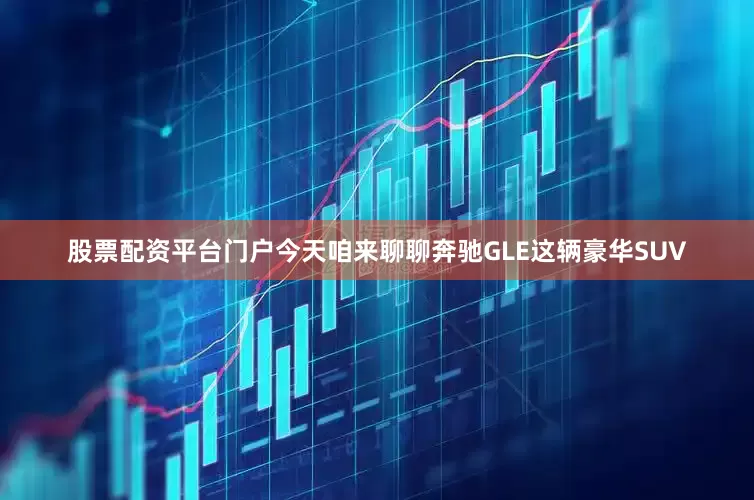 股票配资平台门户今天咱来聊聊奔驰GLE这辆豪华SUV