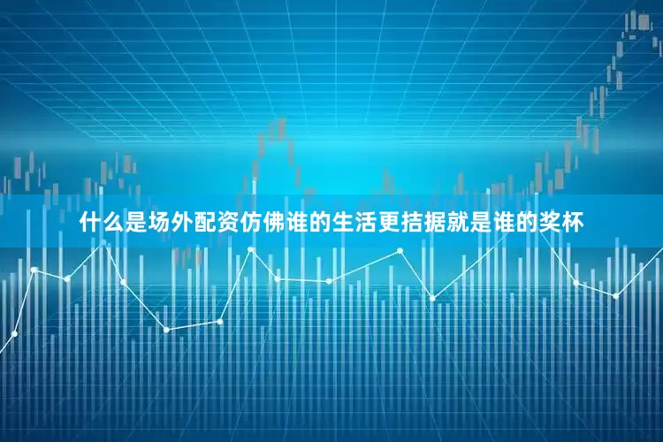 什么是场外配资仿佛谁的生活更拮据就是谁的奖杯