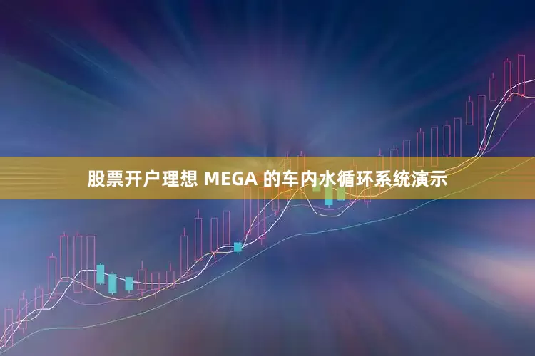 股票开户理想 MEGA 的车内水循环系统演示