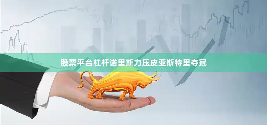 股票平台杠杆诺里斯力压皮亚斯特里夺冠