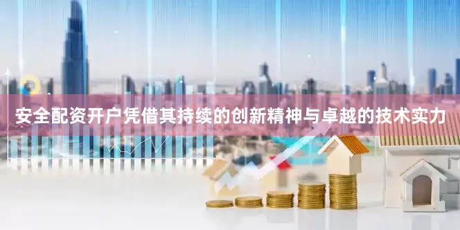 安全配资开户凭借其持续的创新精神与卓越的技术实力