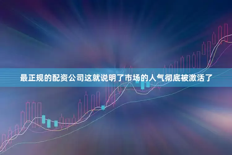最正规的配资公司这就说明了市场的人气彻底被激活了