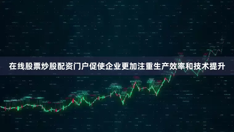 在线股票炒股配资门户促使企业更加注重生产效率和技术提升