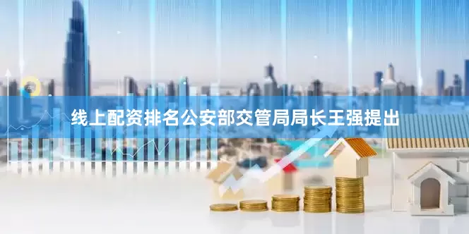 线上配资排名公安部交管局局长王强提出