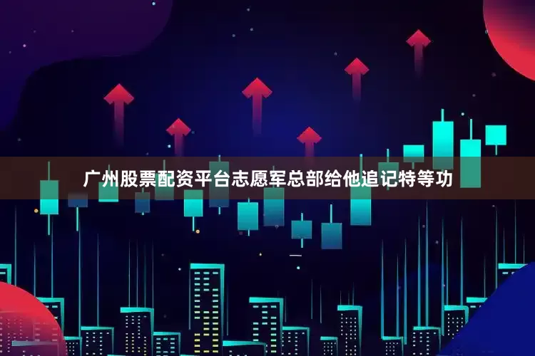 广州股票配资平台志愿军总部给他追记特等功