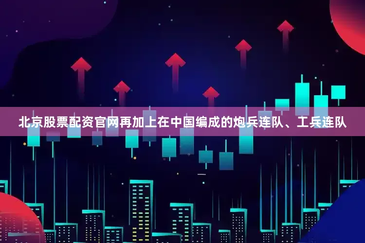北京股票配资官网再加上在中国编成的炮兵连队、工兵连队