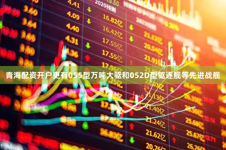 青海配资开户更有055型万吨大驱和052D型驱逐舰等先进战舰