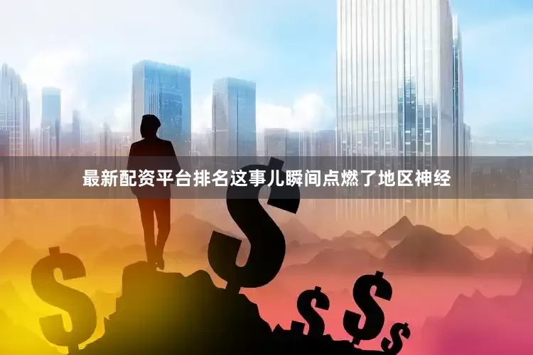 最新配资平台排名这事儿瞬间点燃了地区神经