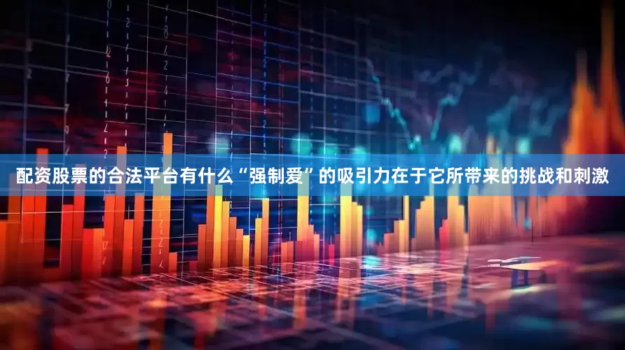 配资股票的合法平台有什么“强制爱”的吸引力在于它所带来的挑战和刺激