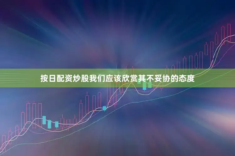 按日配资炒股我们应该欣赏其不妥协的态度