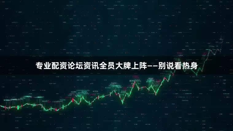 专业配资论坛资讯全员大牌上阵——别说看热身