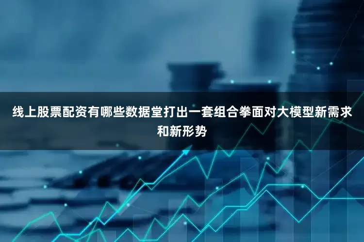 线上股票配资有哪些数据堂打出一套组合拳面对大模型新需求和新形势