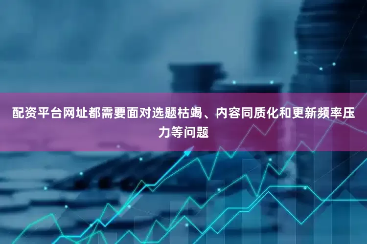 配资平台网址都需要面对选题枯竭、内容同质化和更新频率压力等问题