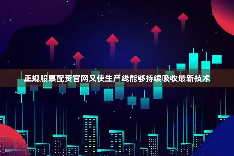 正规股票配资官网又使生产线能够持续吸收最新技术