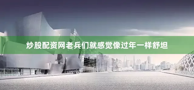 炒股配资网老兵们就感觉像过年一样舒坦