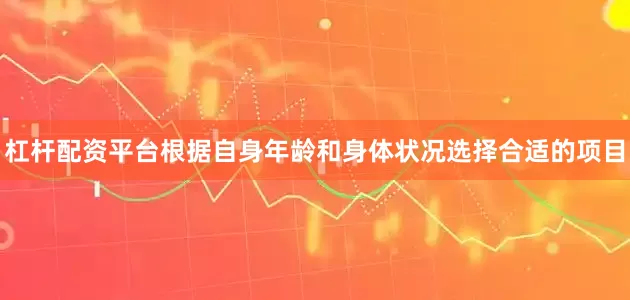 杠杆配资平台根据自身年龄和身体状况选择合适的项目