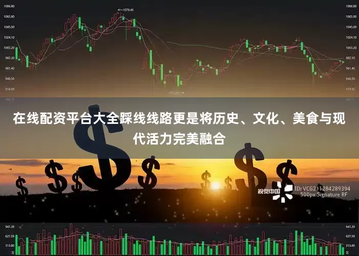 在线配资平台大全踩线线路更是将历史、文化、美食与现代活力完美融合