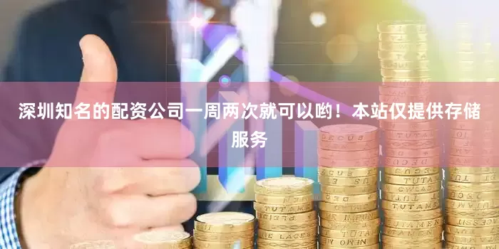 深圳知名的配资公司一周两次就可以哟！本站仅提供存储服务