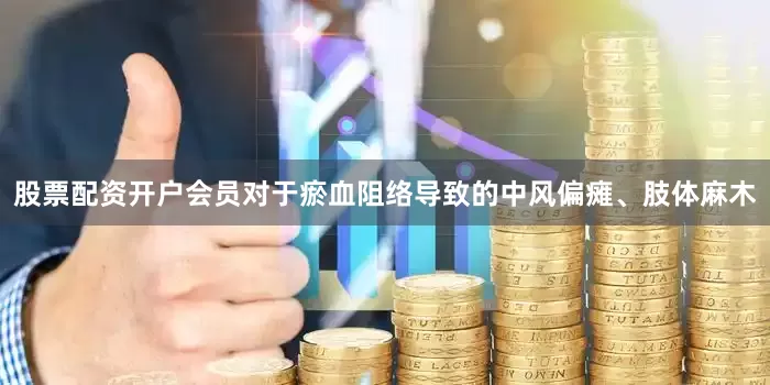 股票配资开户会员对于瘀血阻络导致的中风偏瘫、肢体麻木